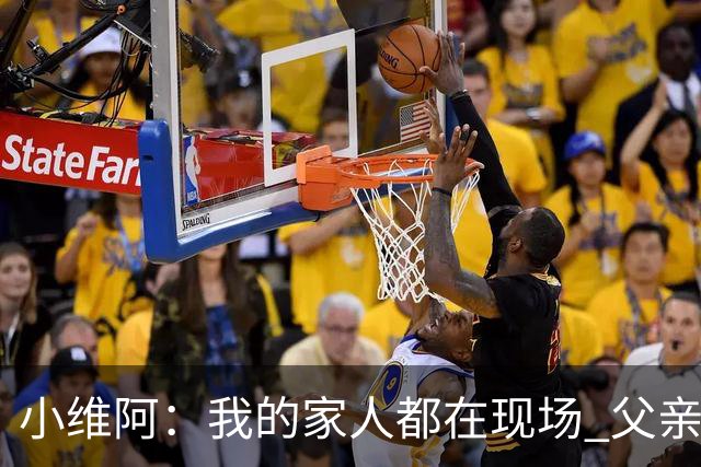 小维阿：我的家人都在现场 父亲会享受我的进球